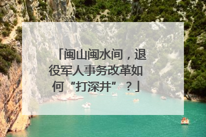 闽山闽水间，退役军人事务改革如何“打深井”？