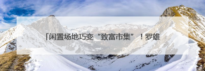 闲置场地巧变“致富市集”！罗雄街道南城集市激活社区经济新活力