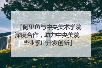 阿里鱼与中央美术学院深度合作，助力中央美院毕业季IP开发创新