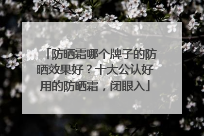 防晒霜哪个牌子的防晒效果好？十大公认好用的防晒霜，闭眼入