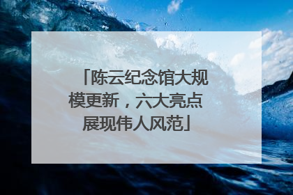 陈云纪念馆大规模更新，六大亮点展现伟人风范