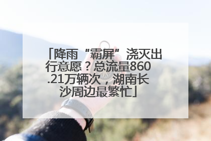 降雨“霸屏”浇灭出行意愿？总流量860.21万辆次，湖南长沙周边最繁忙