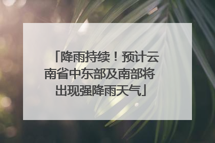 降雨持续！预计云南省中东部及南部将出现强降雨天气