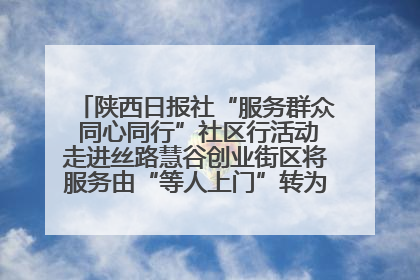 陕西日报社“服务群众 同心同行”社区行活动走进丝路慧谷创业街区将服务由“等人上门”转为“主动下沉”