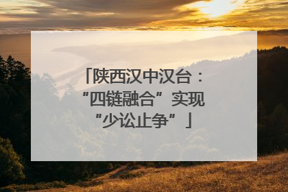 陕西汉中汉台：“四链融合”实现“少讼止争”