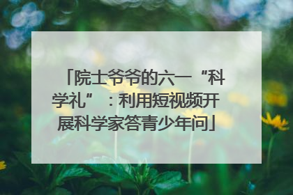院士爷爷的六一“科学礼”：利用短视频开展科学家答青少年问