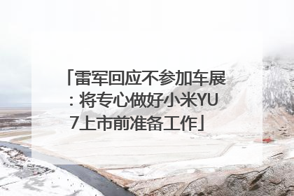 雷军回应不参加车展：将专心做好小米YU7上市前准备工作