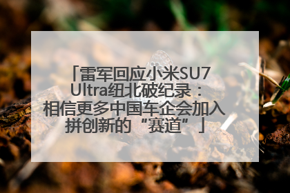 雷军回应小米SU7 Ultra纽北破纪录：相信更多中国车企会加入拼创新的“赛道”