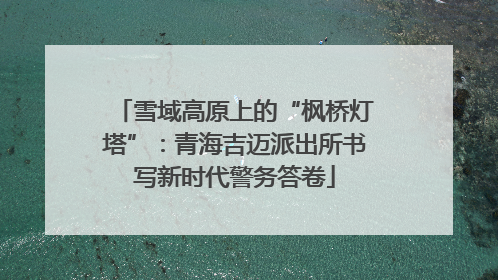 雪域高原上的“枫桥灯塔”：青海吉迈派出所书写新时代警务答卷