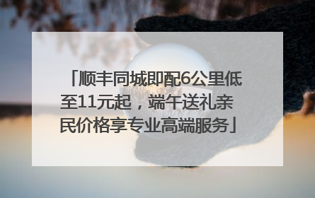 顺丰同城即配6公里低至11元起，端午送礼亲民价格享专业高端服务