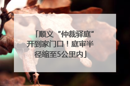 顺义“仲裁驿庭”开到家门口！庭审半径缩至5公里内