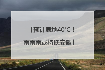 预计局地40℃！雨雨雨或将抵安徽