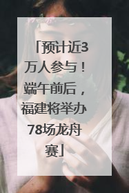 预计近3万人参与！端午前后，福建将举办78场龙舟赛