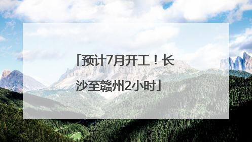 预计7月开工！长沙至赣州2小时