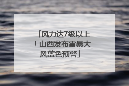 风力达7级以上！山西发布雷暴大风蓝色预警