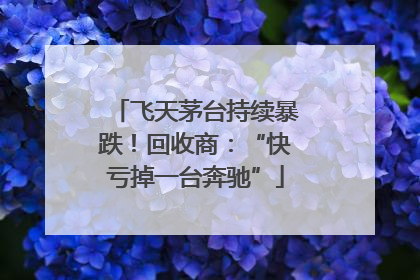 飞天茅台持续暴跌！回收商：“快亏掉一台奔驰”