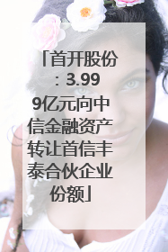 首开股份：3.999亿元向中信金融资产转让首信丰泰合伙企业份额