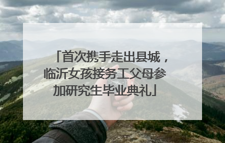 首次携手走出县城，临沂女孩接务工父母参加研究生毕业典礼