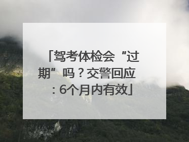 驾考体检会“过期”吗？交警回应：6个月内有效