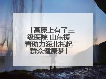 高原上有了三级医院 山东援青助力海北托起群众健康梦