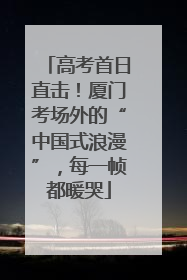 高考首日直击！厦门考场外的“中国式浪漫”，每一帧都暖哭