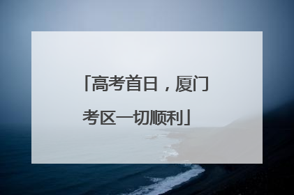 高考首日，厦门考区一切顺利