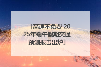 高速不免费 2025年端午假期交通预测报告出炉