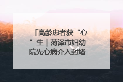 高龄患者获“心”生｜菏泽市妇幼院先心病介入封堵术实现技术突破
