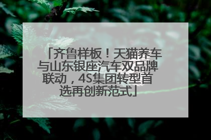齐鲁样板！天猫养车与山东银座汽车双品牌联动，4S集团转型首选再创新范式