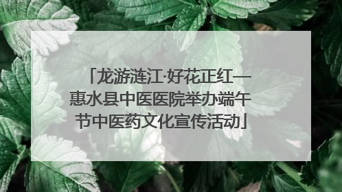 龙游涟江·好花正红—惠水县中医医院举办端午节中医药文化宣传活动