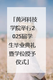 黄河科技学院举行2025届学生毕业典礼暨学位授予仪式