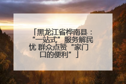 黑龙江省桦南县：“一站式”服务解民忧 群众点赞“家门口的便利”