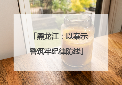 黑龙江：以案示警筑牢纪律防线