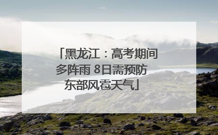黑龙江：高考期间多阵雨 8日需预防东部风雹天气