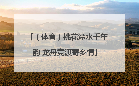 （体育）桃花潭水千年韵 龙舟竞渡寄乡情