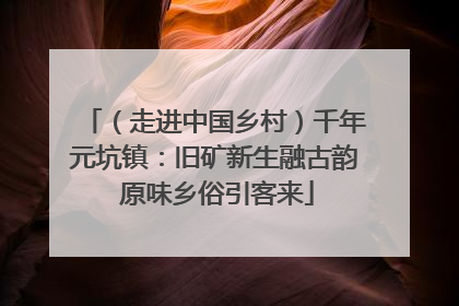 （走进中国乡村）千年元坑镇：旧矿新生融古韵 原味乡俗引客来