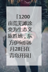 1200亩荒芜滩涂变为生态文旅胜地，东方伊甸园6月28日在青岛开园