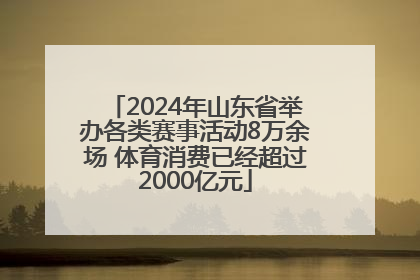 2024年山东省举办各类赛事活动8万余场 体育消费已经超过2000亿元