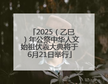 2025（乙巳）年公祭中华人文始祖伏羲大典将于6月21日举行