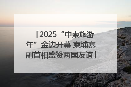 2025“中柬旅游年”金边开幕 柬埔寨副首相盛赞两国友谊