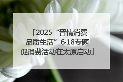 2025“晋情消费 品质生活”6·18专题促消费活动在太原启动