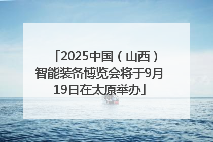2025中国（山西）智能装备博览会将于9月19日在太原举办