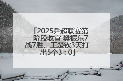 2025乒超联赛第一阶段收官 樊振东7战7胜、王楚钦3天打出5个3∶0