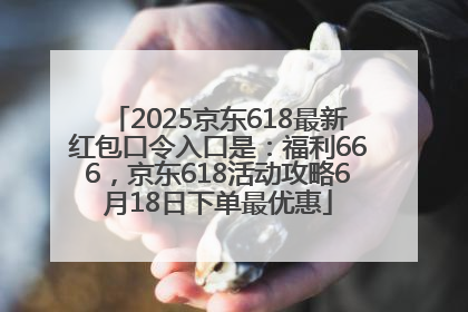2025京东618最新红包口令入口是：福利666，京东618活动攻略6月18日下单最优惠