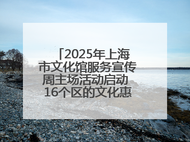 2025年上海市文化馆服务宣传周主场活动启动 16个区的文化惠民活动精彩纷呈