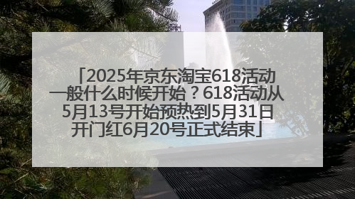 2025年京东淘宝618活动一般什么时候开始？618活动从5月13号开始预热到5月31日开门红6月20号正式结束