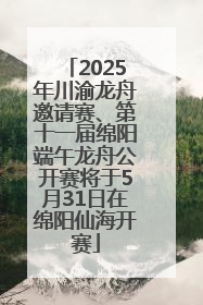 2025年川渝龙舟邀请赛、第十一届绵阳端午龙舟公开赛将于5月31日在绵阳仙海开赛