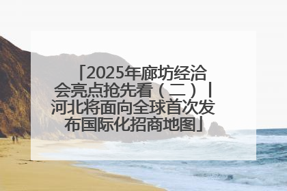 2025年廊坊经洽会亮点抢先看（二）丨河北将面向全球首次发布国际化招商地图