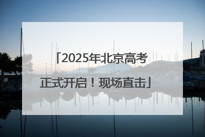 2025年北京高考正式开启！现场直击