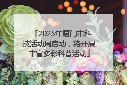 2025年厦门市科技活动周启动，将开展丰富多彩科普活动